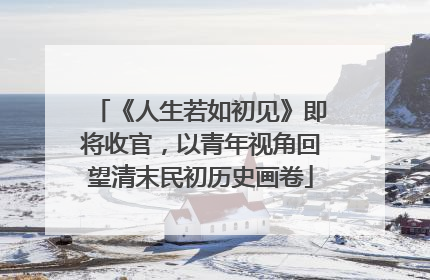 《人生若如初见》即将收官，以青年视角回望清末民初历史画卷