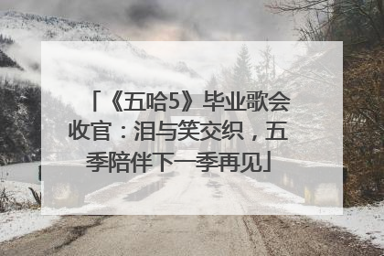 《五哈5》毕业歌会收官：泪与笑交织，五季陪伴下一季再见