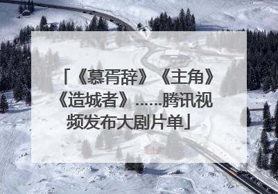 《慕胥辞》《主角》《造城者》……腾讯视频发布大剧片单