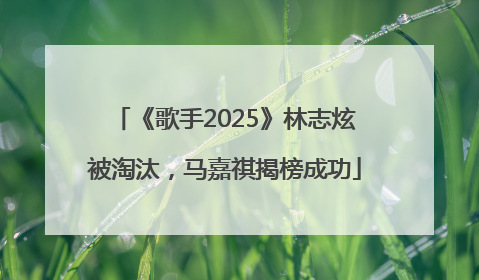 《歌手2025》林志炫被淘汰，马嘉祺揭榜成功
