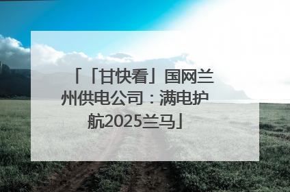 「甘快看」国网兰州供电公司：满电护航2025兰马