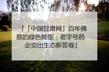 「中国甘肃网」百年佛慈的绿色转型：老字号药企交出生态新答卷