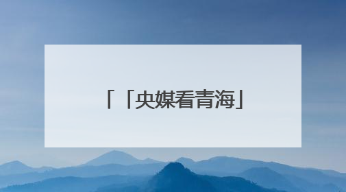「央媒看青海」从“单打独斗”到“抱团取暖”