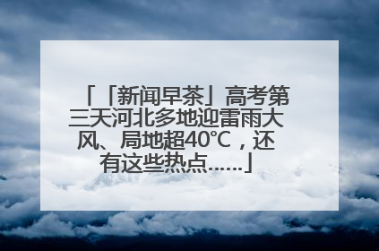 「新闻早茶」高考第三天河北多地迎雷雨大风、局地超40℃，还有这些热点……
