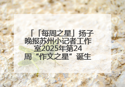 「每周之星」扬子晚报苏州小记者工作室2025年第24周“作文之星”诞生啦，快来领奖