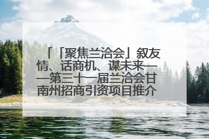 「聚焦兰洽会」叙友情、话商机、谋未来——第三十一届兰洽会甘南州招商引资项目推介会活动侧记