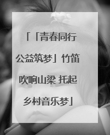「青春同行 公益筑梦」竹笛吹响山梁 托起乡村音乐梦