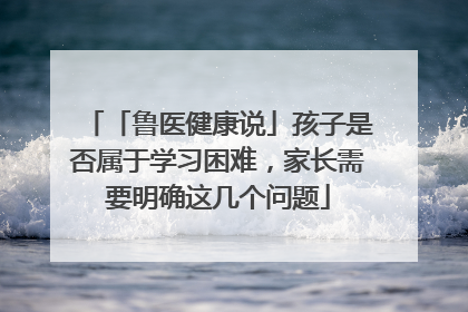 「鲁医健康说」孩子是否属于学习困难，家长需要明确这几个问题
