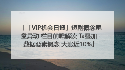 「VIP机会日报」短剧概念尾盘异动 栏目前瞻解读 Ta叠加数据要素概念 大涨近10%
