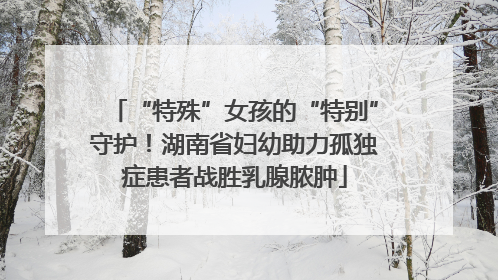 “特殊”女孩的“特别”守护！湖南省妇幼助力孤独症患者战胜乳腺脓肿