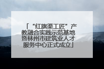 “红旗渠工匠”产教融合实践示范基地暨林州市建筑业人才服务中心正式成立