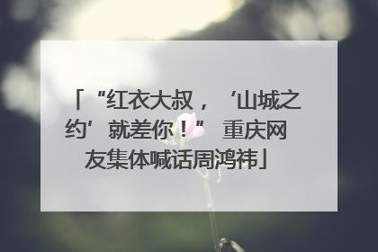 “红衣大叔，‘山城之约’就差你！” 重庆网友集体喊话周鸿祎