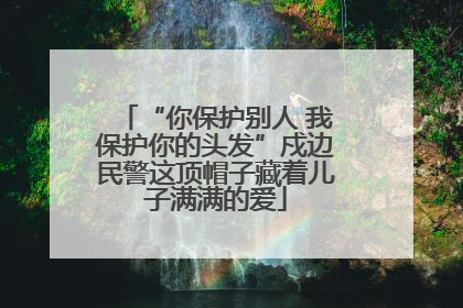 “你保护别人 我保护你的头发”戍边民警这顶帽子藏着儿子满满的爱