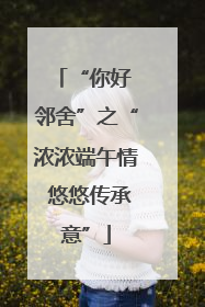 “你好 邻舍”之“浓浓端午情 悠悠传承意”
