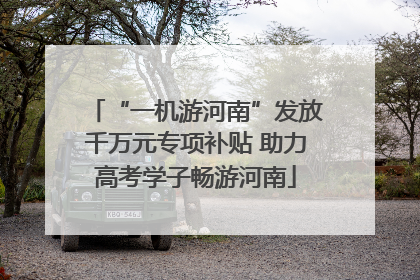 “一机游河南”发放千万元专项补贴 助力高考学子畅游河南