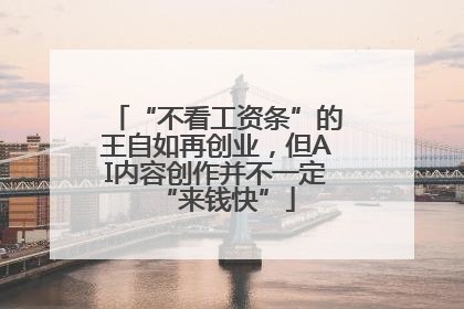 “不看工资条”的王自如再创业，但AI内容创作并不一定“来钱快”