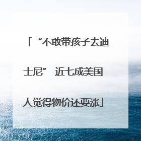 “不敢带孩子去迪士尼” 近七成美国人觉得物价还要涨