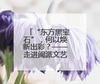 “东方黑宝石”，何以焕新出彩？——走进闽派文艺精品系列报道之福州漆艺