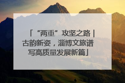 “两重”攻坚之路｜古韵新姿，淄博文旅谱写高质量发展新篇