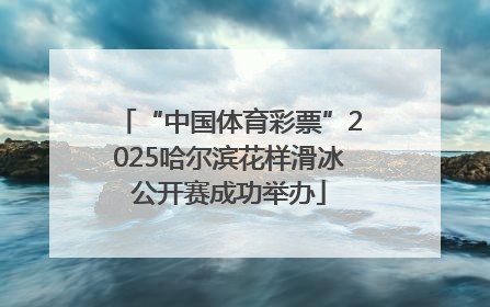 “中国体育彩票”2025哈尔滨花样滑冰公开赛成功举办