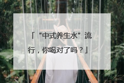 “中式养生水”流行，你喝对了吗？