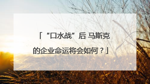 “口水战”后 马斯克的企业命运将会如何？