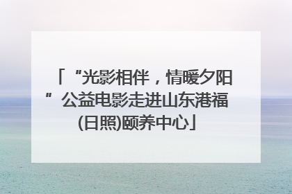 “光影相伴，情暖夕阳”公益电影走进山东港福(日照)颐养中心