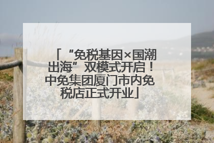 “免税基因×国潮出海”双模式开启！中免集团厦门市内免税店正式开业