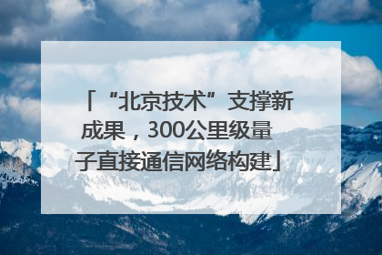 “北京技术”支撑新成果，300公里级量子直接通信网络构建