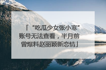 “吃瓜少女张小寒”账号无法查看，半月前曾爆料赵丽颖新恋情