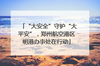 “大安全”守护“大平安”，郑州航空港区明港办事处在行动