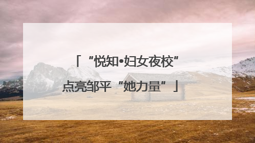 “悦知•妇女夜校”点亮邹平“她力量”