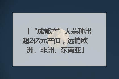 “成都产”大蒜种出超2亿元产值，远销欧洲、非洲、东南亚