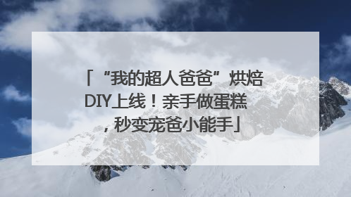 “我的超人爸爸”烘焙DIY上线！亲手做蛋糕，秒变宠爸小能手