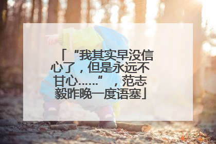 “我其实早没信心了，但是永远不甘心……”，范志毅昨晚一度语塞