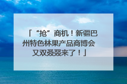 “抢”商机！新疆巴州特色林果产品商博会又双叒叕来了！