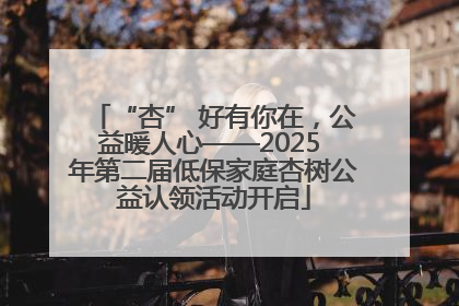 “杏” 好有你在，公益暖人心——2025 年第二届低保家庭杏树公益认领活动开启