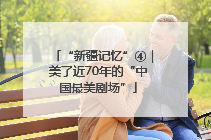 “新疆记忆”④｜美了近70年的“中国最美剧场”