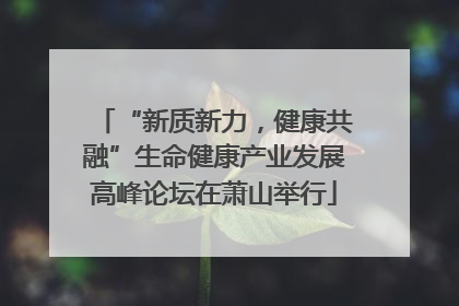 “新质新力，健康共融”生命健康产业发展高峰论坛在萧山举行