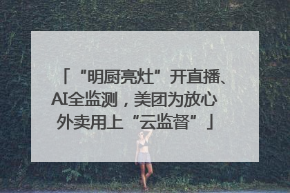 “明厨亮灶”开直播、AI全监测，美团为放心外卖用上“云监督”