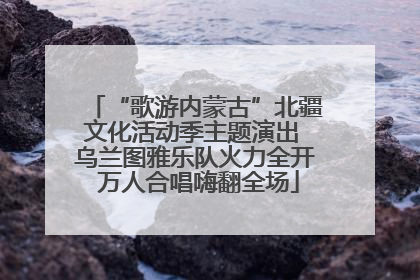 “歌游内蒙古”北疆文化活动季主题演出 乌兰图雅乐队火力全开 万人合唱嗨翻全场