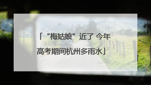 “梅姑娘”近了 今年高考期间杭州多雨水