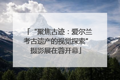 “聚焦古迹：爱尔兰考古遗产的视觉探索”摄影展在蓉开幕