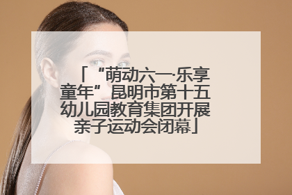 “萌动六一·乐享童年”昆明市第十五幼儿园教育集团开展亲子运动会闭幕