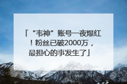 “韦神”账号一夜爆红！粉丝已破2000万，最担心的事发生了