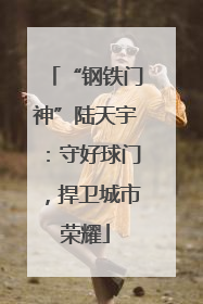 “钢铁门神”陆天宇：守好球门，捍卫城市荣耀