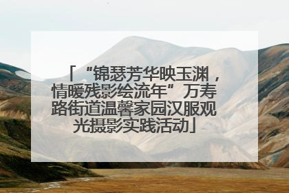 “锦瑟芳华映玉渊，情暖残影绘流年”万寿路街道温馨家园汉服观光摄影实践活动