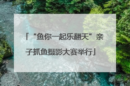 “鱼你一起乐翻天”亲子抓鱼摄影大赛举行
