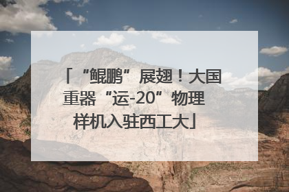 “鲲鹏”展翅！大国重器“运-20”物理样机入驻西工大