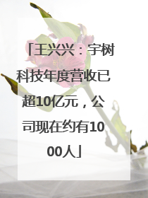 王兴兴：宇树科技年度营收已超10亿元，公司现在约有1000人